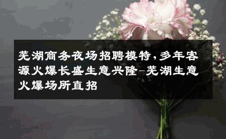 芜湖商务夜场招聘模特,多年客源火爆长盛生意兴隆-芜湖生意火爆场所直招