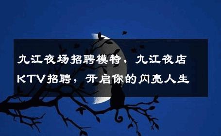 九江夜场招聘模特，九江夜店KTV招聘，开启你的闪亮人生