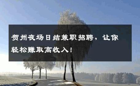 贺州夜场日结兼职招聘，让你轻松赚取高收入！