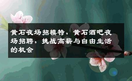 黄石夜场招模特，黄石酒吧夜场招聘，挑战高薪与自由生活的机会