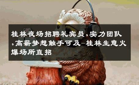 桂林夜场招聘礼宾员,实力团队,高薪梦想触手可及-桂林生意火爆场所直招