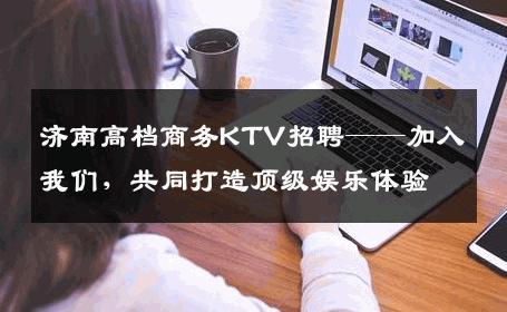 济南高档商务KTV招聘——加入我们，共同打造顶级娱乐体验