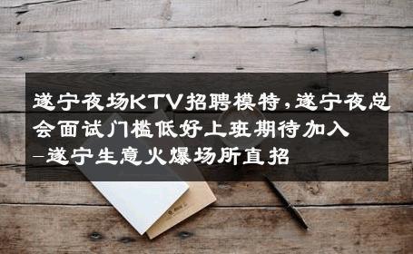 遂宁夜场KTV招聘模特,遂宁夜总会面试门槛低好上班期待加入-遂宁生意火爆场所直招