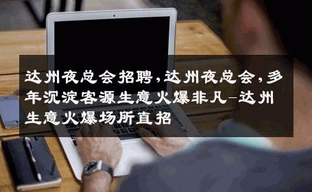 达州夜总会招聘,达州夜总会,多年沉淀客源生意火爆非凡-达州生意火爆场所直招