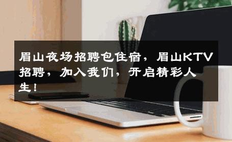 眉山夜场招聘包住宿，眉山KTV招聘，加入我们，开启精彩人生！