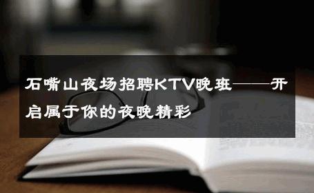 石嘴山夜场招聘KTV晚班——开启属于你的夜晚精彩