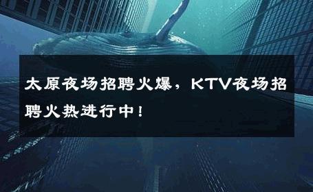 太原夜场招聘火爆，KTV夜场招聘火热进行中！