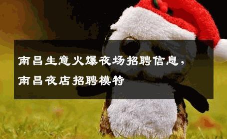 南昌生意火爆夜场招聘信息，南昌夜店招聘模特
