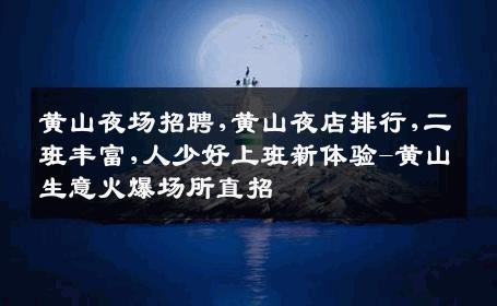 黄山夜场招聘,黄山夜店排行,二班丰富,人少好上班新体验-黄山生意火爆场所直招