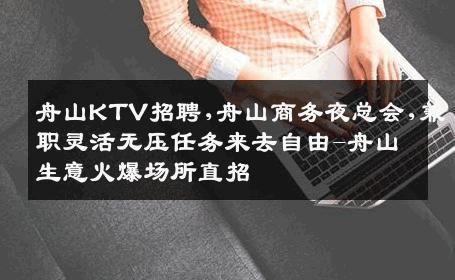 舟山KTV招聘,舟山商务夜总会,兼职灵活无压任务来去自由-舟山生意火爆场所直招