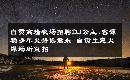 自贡高端夜场招聘DJ公主,客源稳多年火静候君来-自贡生意火爆场所直招