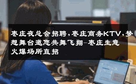 枣庄夜总会招聘,枣庄商务KTV,梦想舞台邀您共舞飞翔-枣庄生意火爆场所直招