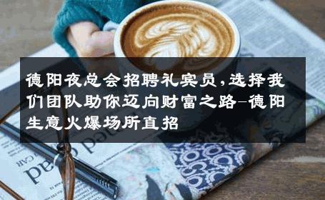 德阳夜总会招聘礼宾员,选择我们团队助你迈向财富之路-德阳生意火爆场所直招