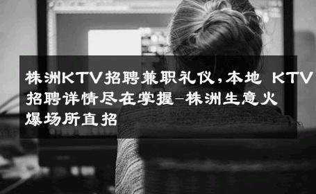 株洲KTV招聘兼职礼仪,本地 KTV 招聘详情尽在掌握-株洲生意火爆场所直招