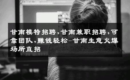 甘南模特招聘,甘南兼职招聘,可靠团队,赚钱轻松-甘南生意火爆场所直招