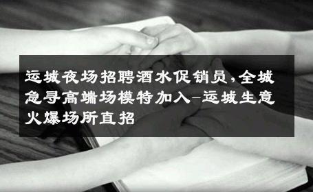 运城夜场招聘酒水促销员,全城急寻高端场模特加入-运城生意火爆场所直招