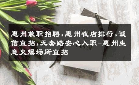 惠州兼职招聘,惠州夜店排行,诚信直招,无套路安心入职-惠州生意火爆场所直招
