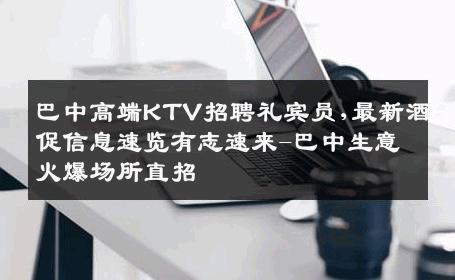 巴中高端KTV招聘礼宾员,最新酒促信息速览有志速来-巴中生意火爆场所直招