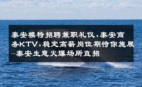 泰安模特招聘兼职礼仪,泰安商务KTV,稳定高薪岗位期待你施展-泰安生意火爆场所直招