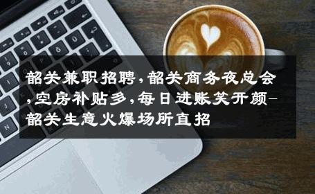 韶关兼职招聘,韶关商务夜总会,空房补贴多,每日进账笑开颜-韶关生意火爆场所直招