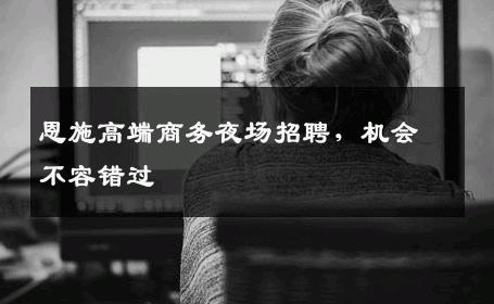 恩施高端商务夜场招聘，机会不容错过