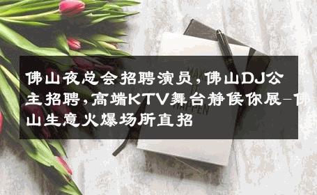 佛山夜总会招聘演员,佛山DJ公主招聘,高端KTV舞台静候你展-佛山生意火爆场所直招