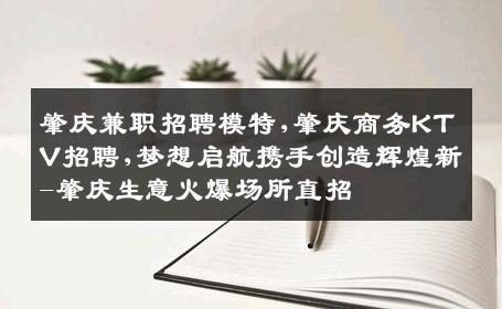肇庆兼职招聘模特,肇庆商务KTV招聘,梦想启航携手创造辉煌新-肇庆生意火爆场所直招