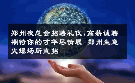 郑州夜总会招聘礼仪,高薪诚聘期待你的才华尽情展-郑州生意火爆场所直招