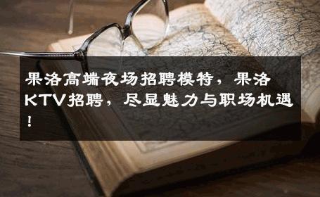 果洛高端夜场招聘模特，果洛KTV招聘，尽显魅力与职场机遇！