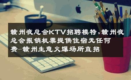 赣州夜总会KTV招聘模特,赣州夜总会报销机票提供住宿无任何费-赣州生意火爆场所直招