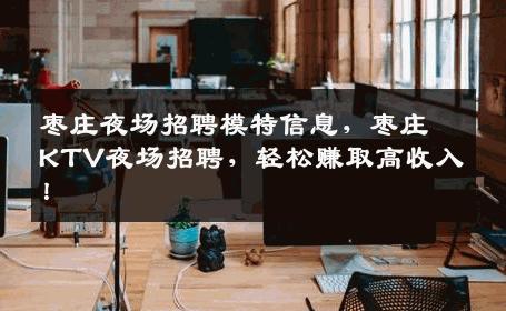 枣庄夜场招聘模特信息，枣庄KTV夜场招聘，轻松赚取高收入！