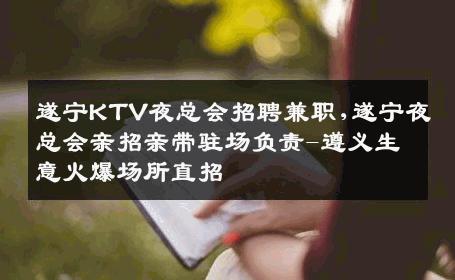 遂宁KTV夜总会招聘兼职,遂宁夜总会亲招亲带驻场负责-遵义生意火爆场所直招