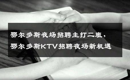 鄂尔多斯夜场招聘主打二班，鄂尔多斯KTV招聘夜场新机遇