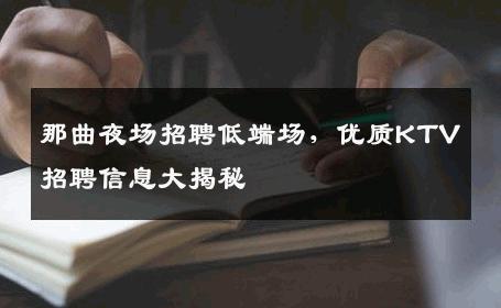 那曲夜场招聘低端场，优质KTV招聘信息大揭秘