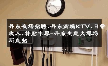 丹东夜场招聘,丹东高端KTV,日常收入,补贴丰厚-丹东生意火爆场所直招