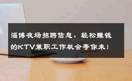 淄博夜场招聘信息，轻松赚钱的KTV兼职工作机会等你来！