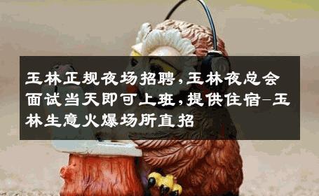 玉林正规夜场招聘,玉林夜总会面试当天即可上班,提供住宿-玉林生意火爆场所直招