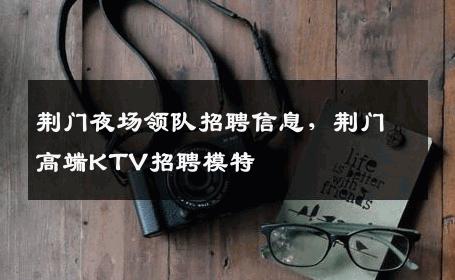 荆门夜场领队招聘信息，荆门高端KTV招聘模特