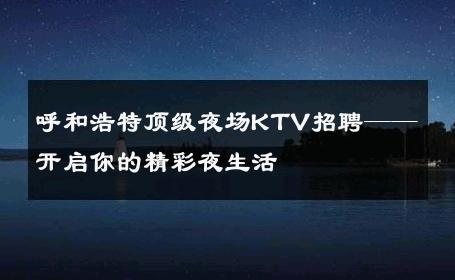 呼和浩特顶级夜场KTV招聘——开启你的精彩夜生活