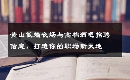 黄山低端夜场与高档酒吧招聘信息，打造你的职场新天地