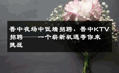 晋中夜场中低端招聘，晋中KTV招聘——一个崭新机遇等你来挑战