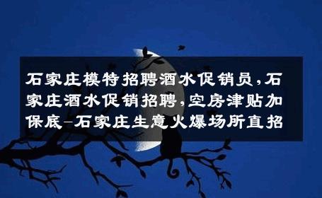 石家庄模特招聘酒水促销员,石家庄酒水促销招聘,空房津贴加保底-石家庄生意火爆场所直招