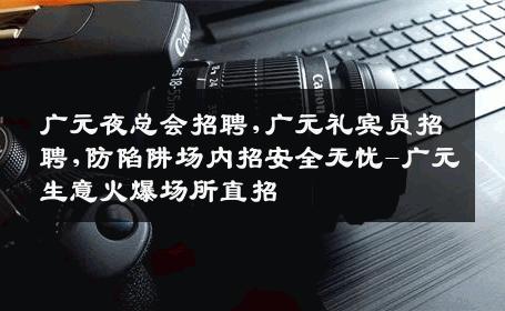广元夜总会招聘,广元礼宾员招聘,防陷阱场内招安全无忧-广元生意火爆场所直招