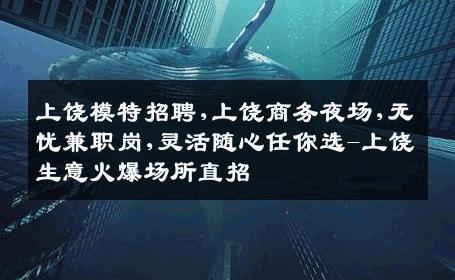 上饶模特招聘,上饶商务夜场,无忧兼职岗,灵活随心任你选-上饶生意火爆场所直招