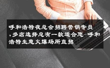 呼和浩特夜总会招聘营销专员,多店选择总有一款适合您-呼和浩特生意火爆场所直招