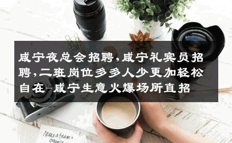 咸宁夜总会招聘,咸宁礼宾员招聘,二班岗位多多人少更加轻松自在-咸宁生意火爆场所直招