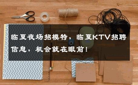临夏夜场招模特，临夏KTV招聘信息，机会就在眼前！