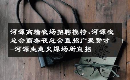 河源高端夜场招聘模特,河源夜总会商务夜总会直招广聚贤才-河源生意火爆场所直招