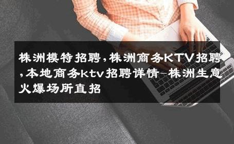 株洲模特招聘,株洲商务KTV招聘,本地商务ktv招聘详情-株洲生意火爆场所直招
