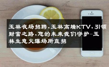玉林夜场招聘,玉林高端KTV,引领财富之路,您的未来我们守护-玉林生意火爆场所直招